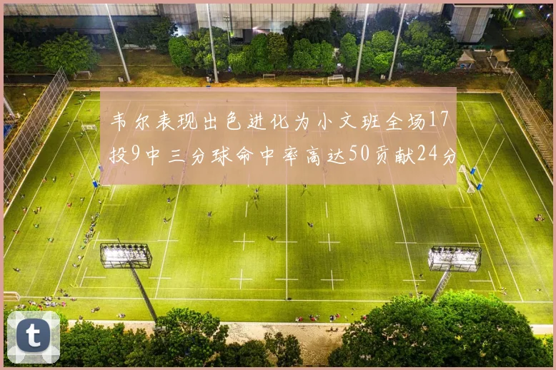 韦尔表现出色进化为小文班全场17投9中三分球命中率高达50贡献24分10篮板