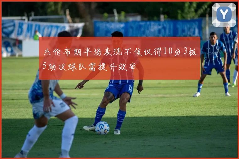 杰伦布朗半场表现不佳仅得10分3板5助攻球队需提升效率