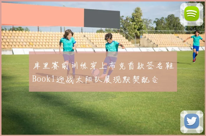 库里赛前训练穿上布克首款签名鞋Book1迎战太阳队展现默契配合