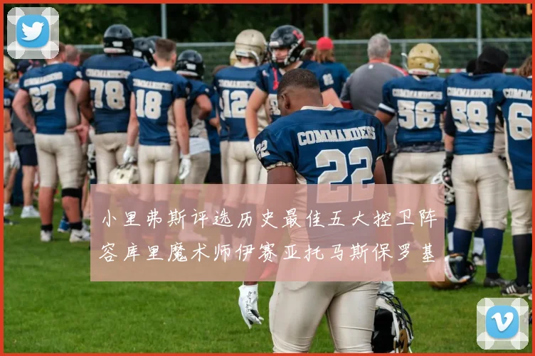 小里弗斯评选历史最佳五大控卫阵容库里魔术师伊赛亚托马斯保罗基德的精彩分析