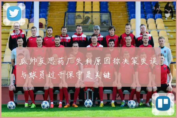 瓜帅反思药厂失利原因称决策失误与球员过于保守是关键