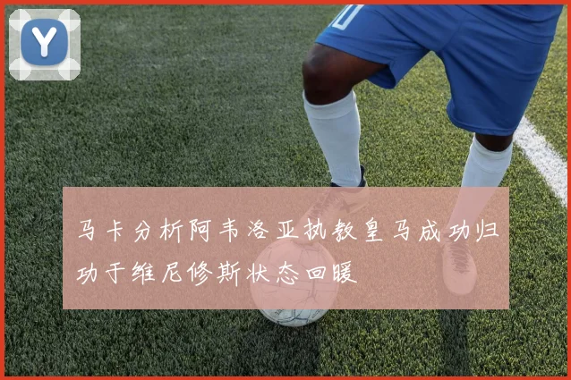 马卡分析阿韦洛亚执教皇马成功归功于维尼修斯状态回暖