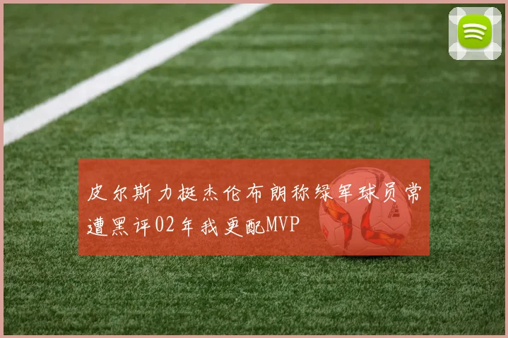 皮尔斯力挺杰伦布朗称绿军球员常遭黑评02年我更配MVP