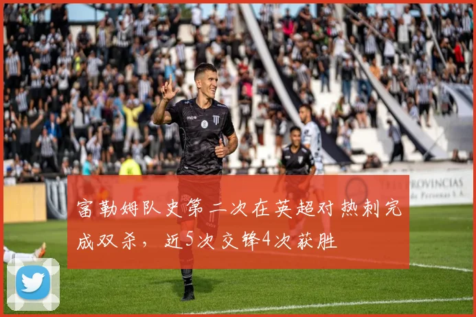 富勒姆队史第二次在英超对热刺完成双杀，近5次交锋4次获胜