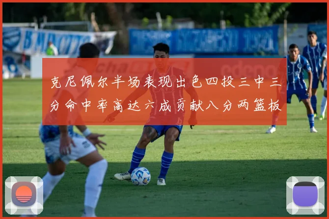 克尼佩尔半场表现出色四投三中三分命中率高达六成贡献八分两篮板
