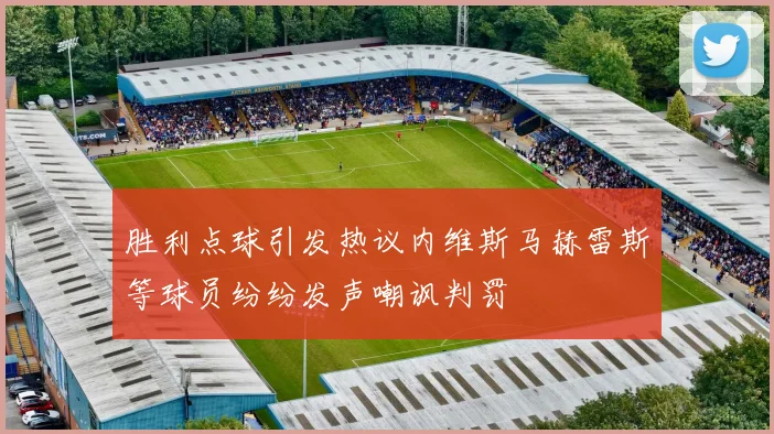 胜利点球引发热议内维斯马赫雷斯等球员纷纷发声嘲讽判罚