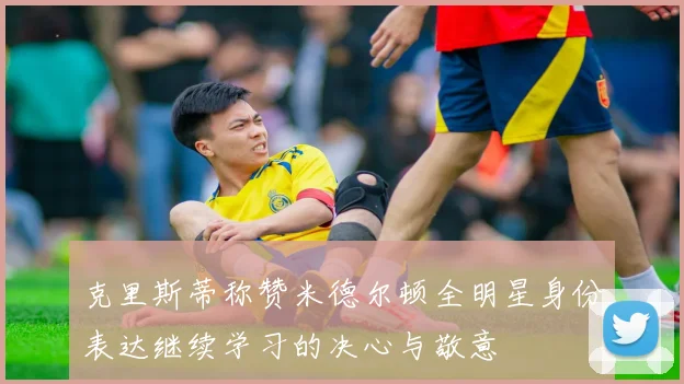 克里斯蒂称赞米德尔顿全明星身份表达继续学习的决心与敬意