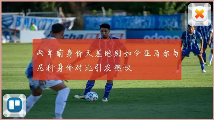 两年前身价天差地别如今亚马尔与尼科身价对比引发热议