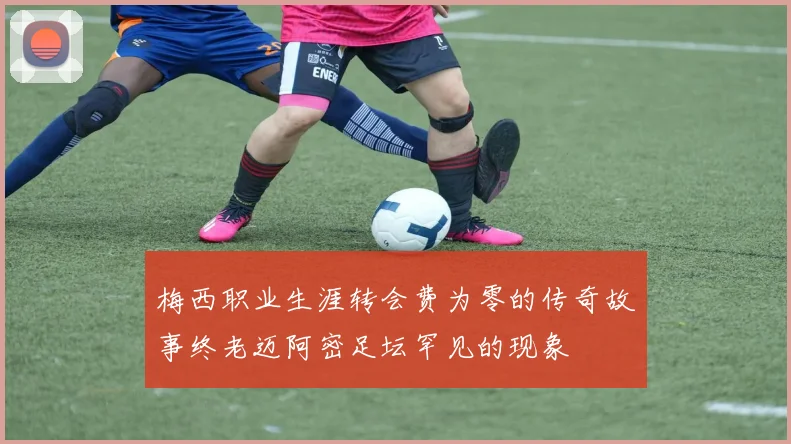 梅西职业生涯转会费为零的传奇故事终老迈阿密足坛罕见的现象