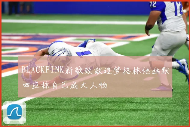BLACKPINK新歌致敬追梦格林他幽默回应称自己成大人物