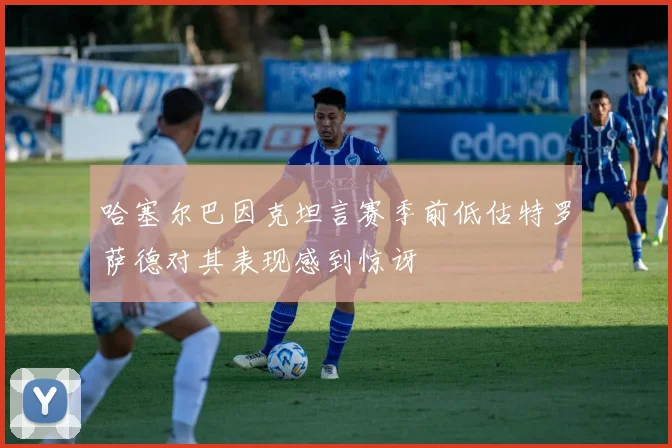 哈塞尔巴因克坦言赛季前低估特罗萨德对其表现感到惊讶