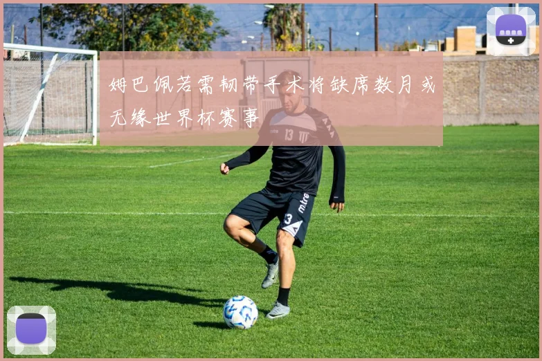 姆巴佩若需韧带手术将缺席数月或无缘世界杯赛事