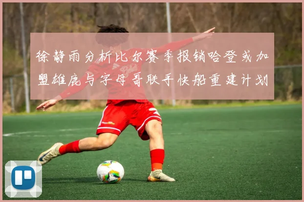 徐静雨分析比尔赛季报销哈登或加盟雄鹿与字母哥联手快船重建计划全面启动