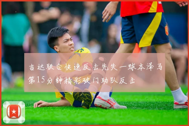 吉达联合快速反击先失一球本泽马第15分钟精彩破门助队反击