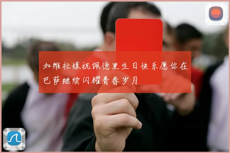 加维社媒祝佩德里生日快乐愿你在巴萨继续闪耀青春岁月
