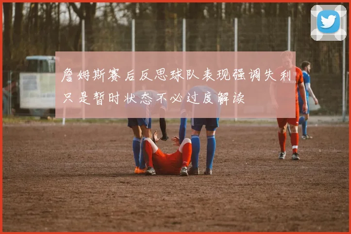 詹姆斯赛后反思球队表现强调失利只是暂时状态不必过度解读