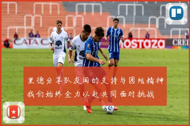 里德分享队友间的支持与团结精神我们始终全力以赴共同面对挑战