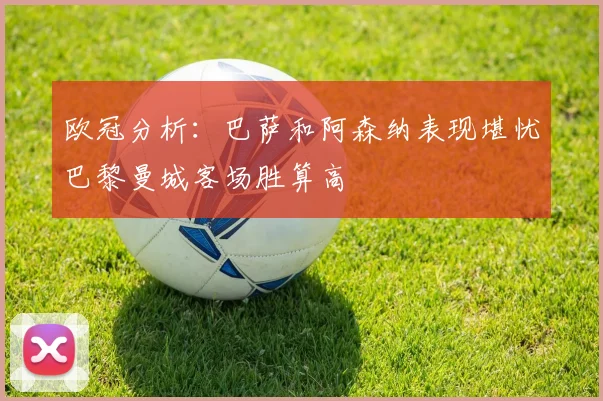 欧冠分析：巴萨和阿森纳表现堪忧巴黎曼城客场胜算高