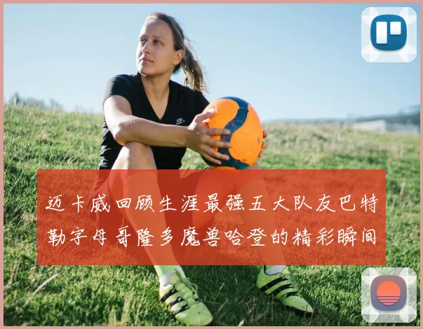 迈卡威回顾生涯最强五大队友巴特勒字母哥隆多魔兽哈登的精彩瞬间
