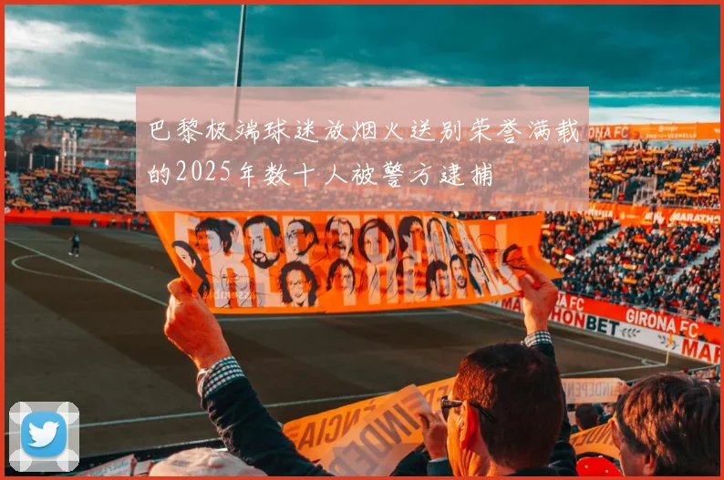 巴黎极端球迷放烟火送别荣誉满载的2025年数十人被警方逮捕