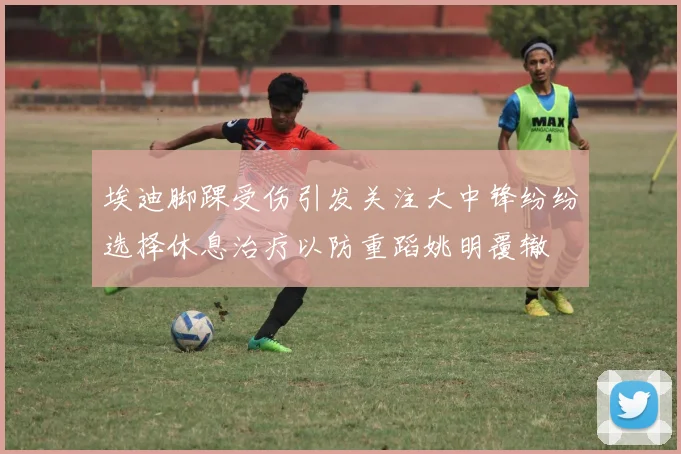 埃迪脚踝受伤引发关注大中锋纷纷选择休息治疗以防重蹈姚明覆辙