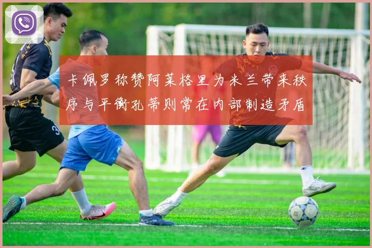 卡佩罗称赞阿莱格里为米兰带来秩序与平衡孔蒂则常在内部制造矛盾