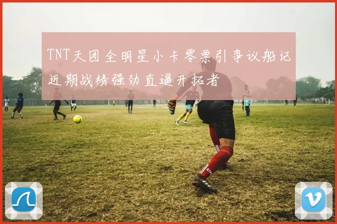 TNT天团全明星小卡零票引争议船记近期战绩强劲直逼开拓者