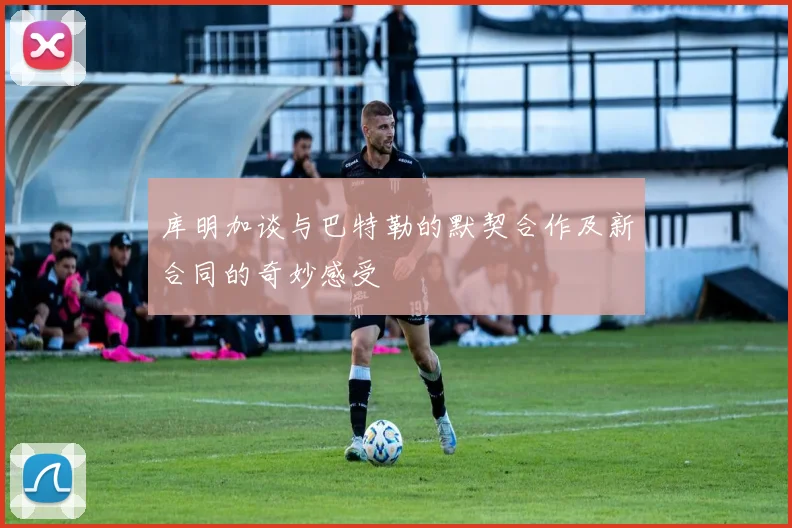 库明加谈与巴特勒的默契合作及新合同的奇妙感受