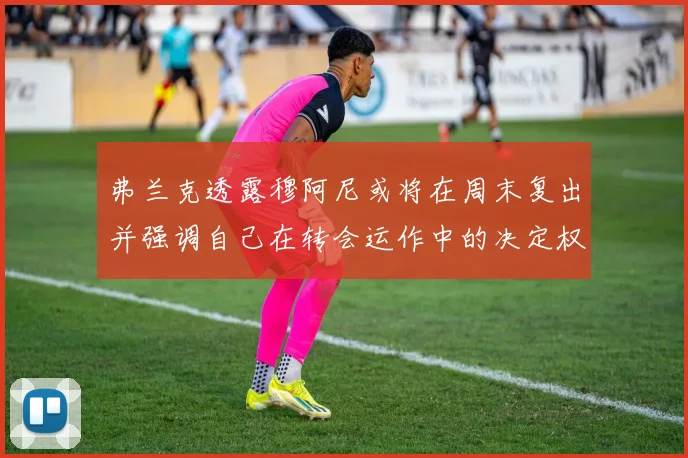 弗兰克透露穆阿尼或将在周末复出并强调自己在转会运作中的决定权