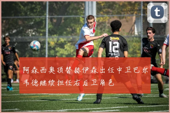 阿森西奥顶替赫伊森出任中卫巴尔韦德继续担任右后卫角色