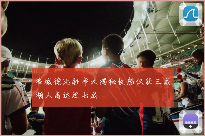 洛城德比胜率大揭秘快船仅获三成湖人高达近七成