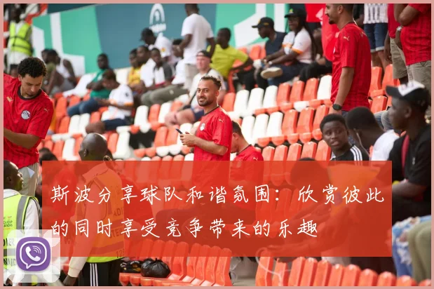 斯波分享球队和谐氛围：欣赏彼此的同时享受竞争带来的乐趣